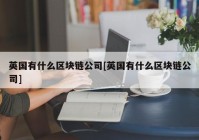 英国有什么区块链公司[英国有什么区块链公司]