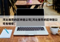 河北推荐的区块链公司[河北推荐的区块链公司有哪些]