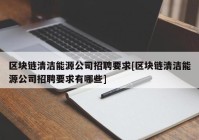 区块链清洁能源公司招聘要求[区块链清洁能源公司招聘要求有哪些]