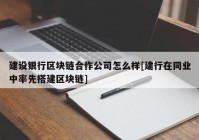 建设银行区块链合作公司怎么样[建行在同业中率先搭建区块链]