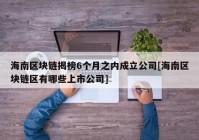 海南区块链揭榜6个月之内成立公司[海南区块链区有哪些上市公司]