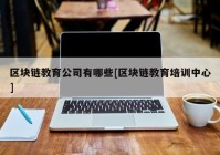 区块链教育公司有哪些[区块链教育培训中心]