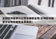 全球区块链审计公司有哪些业务[全球区块链审计公司有哪些业务类型]