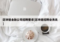 区块链金融公司招聘要求[区块链招聘业务员]